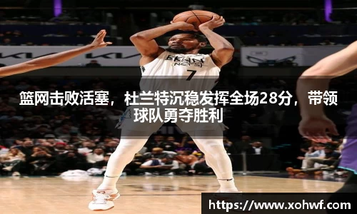篮网击败活塞，杜兰特沉稳发挥全场28分，带领球队勇夺胜利
