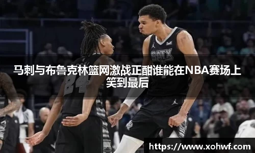 马刺与布鲁克林篮网激战正酣谁能在NBA赛场上笑到最后