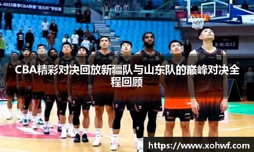 CBA精彩对决回放新疆队与山东队的巅峰对决全程回顾