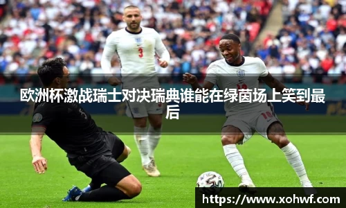 欧洲杯激战瑞士对决瑞典谁能在绿茵场上笑到最后