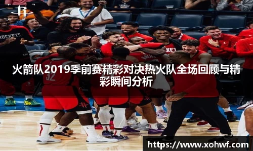 火箭队2019季前赛精彩对决热火队全场回顾与精彩瞬间分析