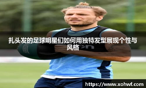 扎头发的足球明星们如何用独特发型展现个性与风格