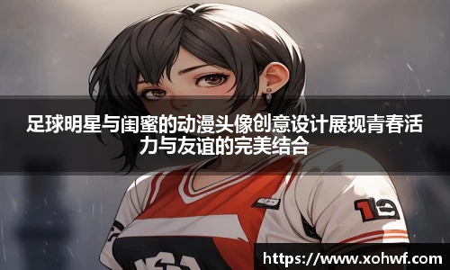 足球明星与闺蜜的动漫头像创意设计展现青春活力与友谊的完美结合
