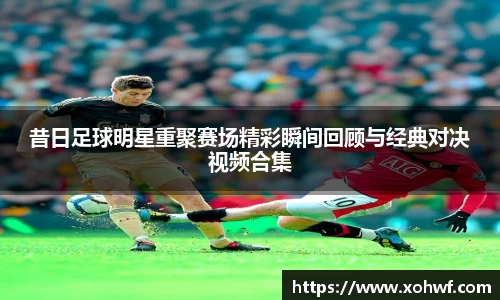 昔日足球明星重聚赛场精彩瞬间回顾与经典对决视频合集